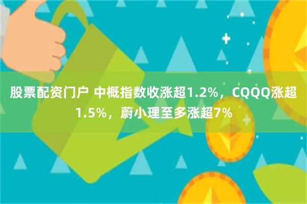 股票配资门户 中概指数收涨超1.2%，CQQQ涨超1.5%，蔚小理至多涨超7%