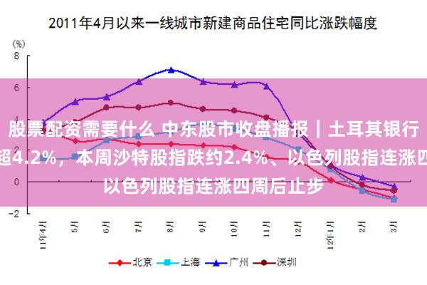 股票配资需要什么 中东股市收盘播报｜土耳其银行指数反弹超4.2%，本周沙特股指跌约2.4%、以色列股指连涨四周后止步