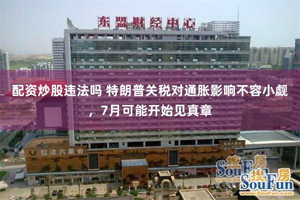 配资炒股违法吗 特朗普关税对通胀影响不容小觑，7月可能开始见真章
