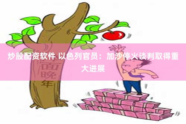 炒股配资软件 以色列官员：加沙停火谈判取得重大进展