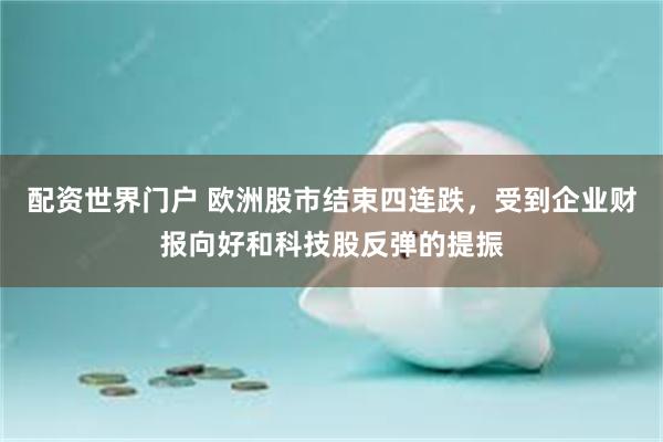 配资世界门户 欧洲股市结束四连跌，受到企业财报向好和科技股反弹的提振