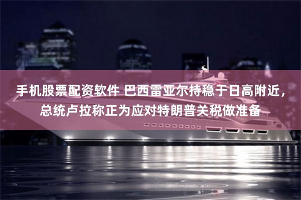 手机股票配资软件 巴西雷亚尔持稳于日高附近，总统卢拉称正为应对特朗普关税做准备