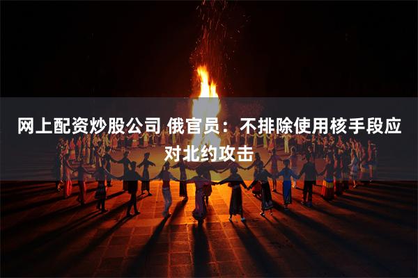网上配资炒股公司 俄官员：不排除使用核手段应对北约攻击