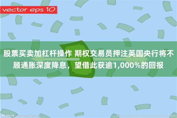 股票买卖加杠杆操作 期权交易员押注英国央行将不顾通胀深度降息，望借此获逾1,000%的回报