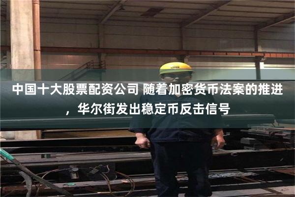 中国十大股票配资公司 随着加密货币法案的推进，华尔街发出稳定币反击信号