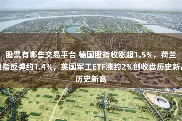股票有哪些交易平台 德国股指收涨超1.5%，荷兰股指反弹约1.4%，英国军工ETF涨约2%创收盘历史新高