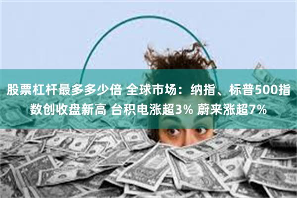 股票杠杆最多多少倍 全球市场：纳指、标普500指数创收盘新高 台积电涨超3% 蔚来涨超7%