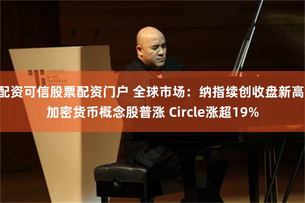 配资可信股票配资门户 全球市场：纳指续创收盘新高 加密货币概念股普涨 Circle涨超19%