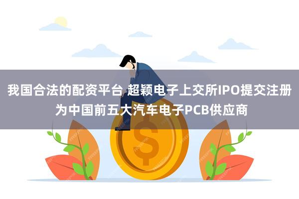 我国合法的配资平台 超颖电子上交所IPO提交注册 为中国前五大汽车电子PCB供应商