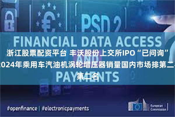 浙江股票配资平台 丰沃股份上交所IPO“已问询” 2024年乘用车汽油机涡轮增压器销量国内市场排第二名