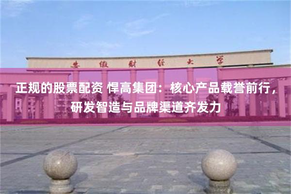 正规的股票配资 悍高集团：核心产品载誉前行，研发智造与品牌渠道齐发力