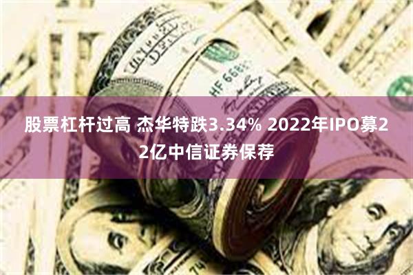 股票杠杆过高 杰华特跌3.34% 2022年IPO募22亿中信证券保荐