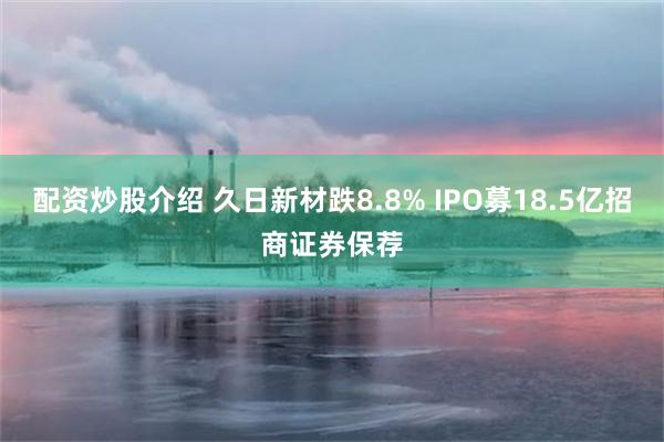 配资炒股介绍 久日新材跌8.8% IPO募18.5亿招商证券保荐