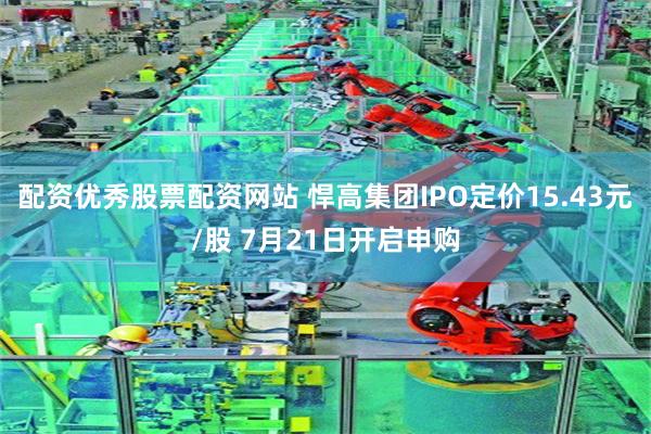 配资优秀股票配资网站 悍高集团IPO定价15.43元/股 7月21日开启申购