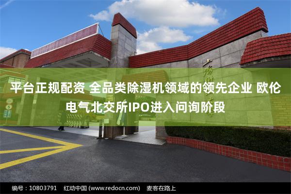 平台正规配资 全品类除湿机领域的领先企业 欧伦电气北交所IPO进入问询阶段