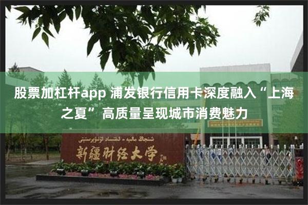 股票加杠杆app 浦发银行信用卡深度融入“上海之夏” 高质量呈现城市消费魅力