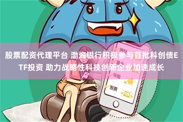 股票配资代理平台 渤海银行积极参与首批科创债ETF投资 助力战略性科技创新企业加速成长
