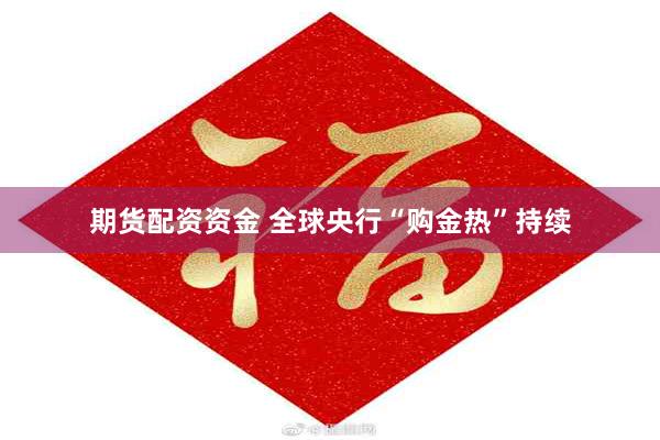 期货配资资金 全球央行“购金热”持续