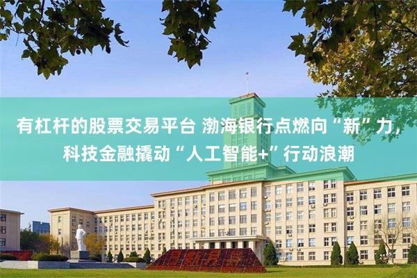 有杠杆的股票交易平台 渤海银行点燃向“新”力，科技金融撬动“人工智能+”行动浪潮