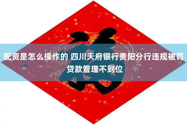配资是怎么操作的 四川天府银行贵阳分行违规被罚 贷款管理不到位