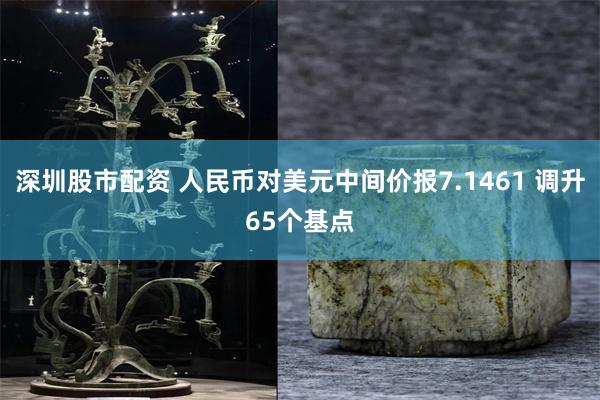 深圳股市配资 人民币对美元中间价报7.1461 调升65个基点