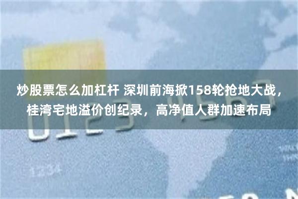 炒股票怎么加杠杆 深圳前海掀158轮抢地大战，桂湾宅地溢价创纪录，高净值人群加速布局