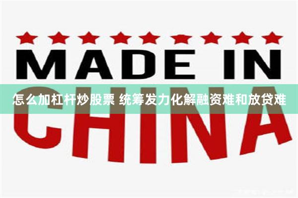 怎么加杠杆炒股票 统筹发力化解融资难和放贷难