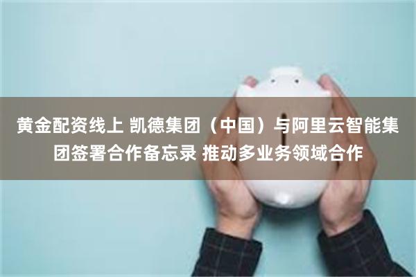 黄金配资线上 凯德集团（中国）与阿里云智能集团签署合作备忘录 推动多业务领域合作