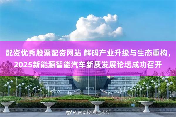 配资优秀股票配资网站 解码产业升级与生态重构，2025新能源智能汽车新质发展论坛成功召开