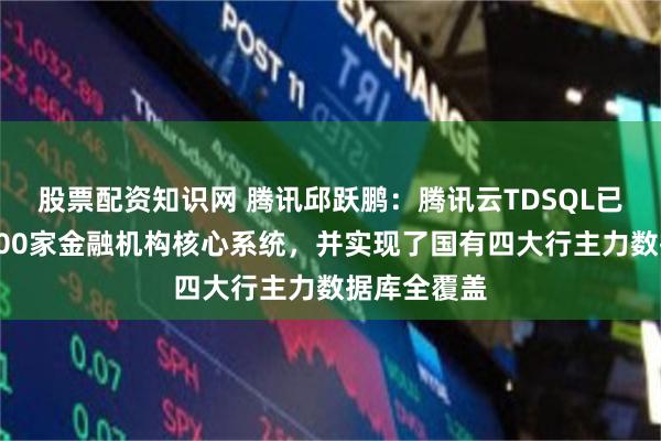 股票配资知识网 腾讯邱跃鹏：腾讯云TDSQL已经支撑超100家金融机构核心系统，并实现了国有四大行主力数据库全覆盖