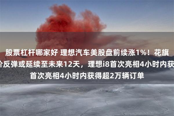股票杠杆哪家好 理想汽车美股盘前续涨1%！花旗：料其近期股价反弹或延续至未来12天，理想i8首次亮相4小时内获得超2万辆订单