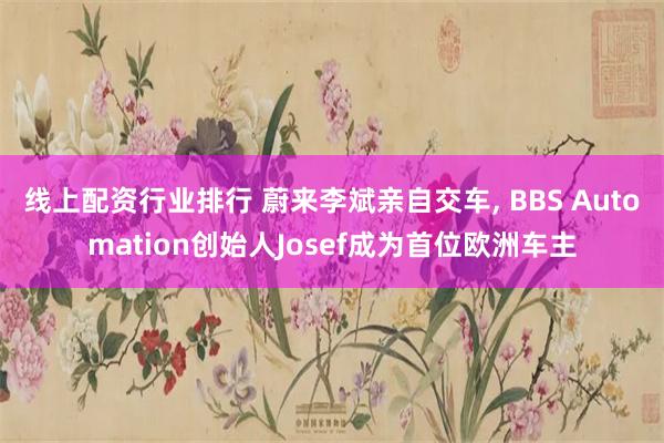 线上配资行业排行 蔚来李斌亲自交车, BBS Automation创始人Josef成为首位欧洲车主