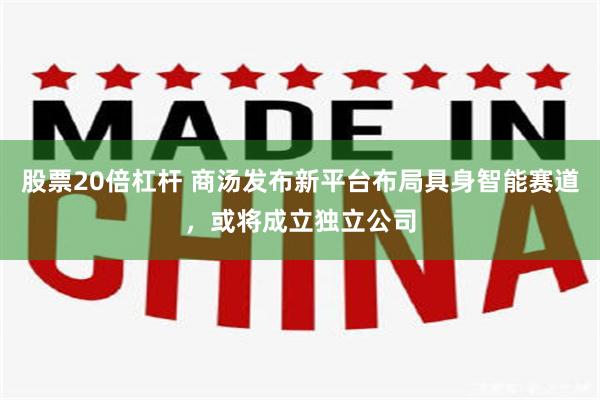 股票20倍杠杆 商汤发布新平台布局具身智能赛道，或将成立独立公司