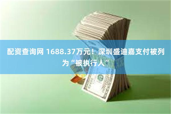 配资查询网 1688.37万元！深圳盛迪嘉支付被列为“被执行人”