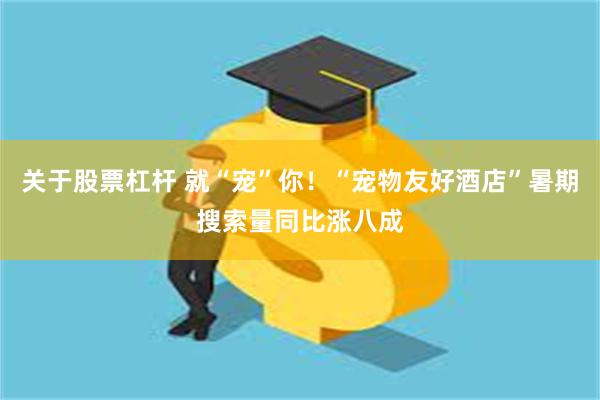关于股票杠杆 就“宠”你！“宠物友好酒店”暑期搜索量同比涨八成