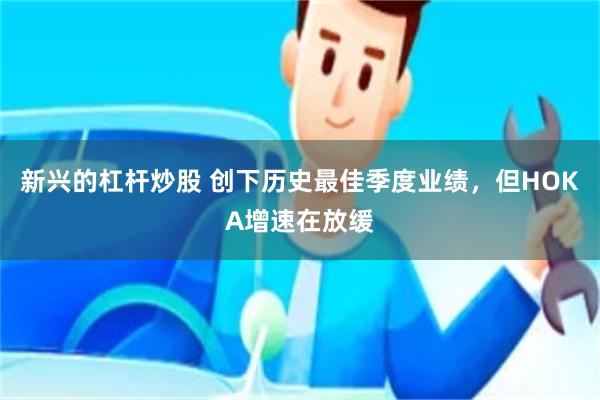 新兴的杠杆炒股 创下历史最佳季度业绩，但HOKA增速在放缓