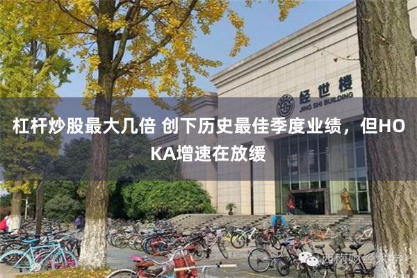杠杆炒股最大几倍 创下历史最佳季度业绩，但HOKA增速在放缓