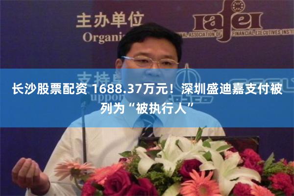 长沙股票配资 1688.37万元！深圳盛迪嘉支付被列为“被执行人”