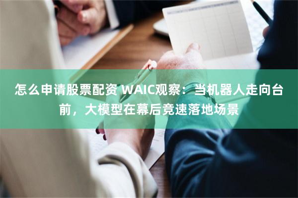 怎么申请股票配资 WAIC观察：当机器人走向台前，大模型在幕后竞速落地场景