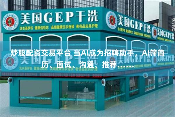 炒股配资交易平台 当AI成为招聘助手，AI筛简历、面试、沟通、推荐……