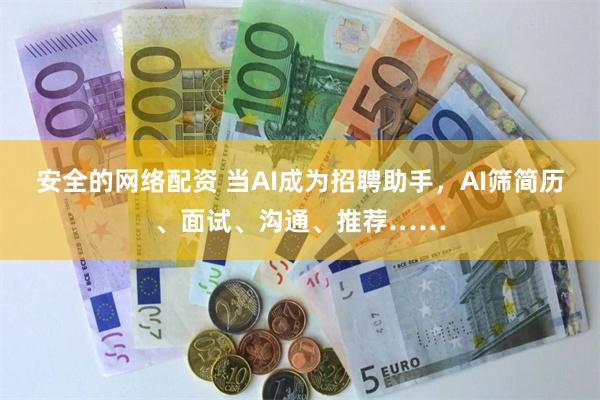安全的网络配资 当AI成为招聘助手，AI筛简历、面试、沟通、推荐……