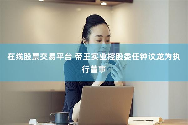 在线股票交易平台 帝王实业控股委任钟汶龙为执行董事