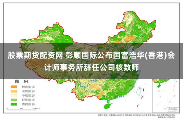 股票期货配资网 彭顺国际公布国富浩华(香港)会计师事务所辞任公司核数师