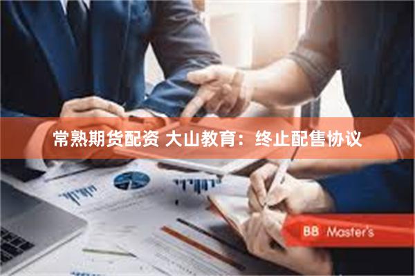 常熟期货配资 大山教育：终止配售协议