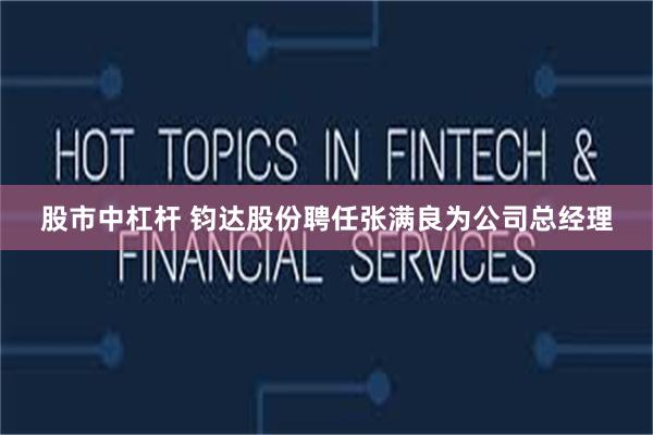 股市中杠杆 钧达股份聘任张满良为公司总经理
