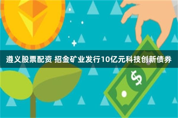 遵义股票配资 招金矿业发行10亿元科技创新债券