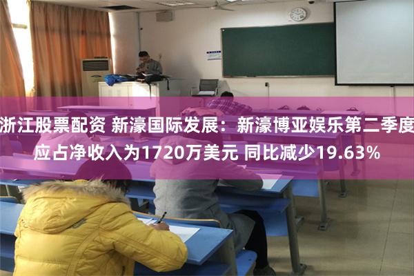 浙江股票配资 新濠国际发展：新濠博亚娱乐第二季度应占净收入为1720万美元 同比减少19.63%