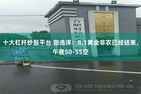 十大杠杆炒股平台 田浩洋：8.1黄金非农已经结束，午夜50-55空