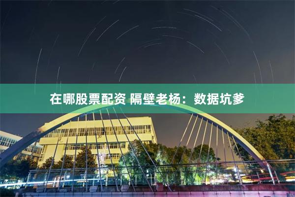 在哪股票配资 隔壁老杨：数据坑爹