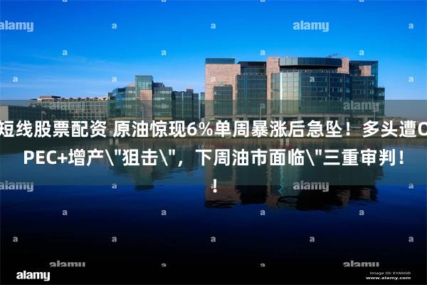 短线股票配资 原油惊现6%单周暴涨后急坠！多头遭OPEC+增产＂狙击＂，下周油市面临＂三重审判！